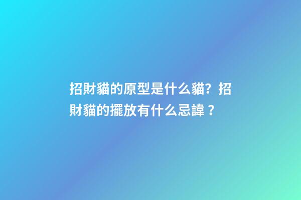 招財貓的原型是什么貓？招財貓的擺放有什么忌諱？